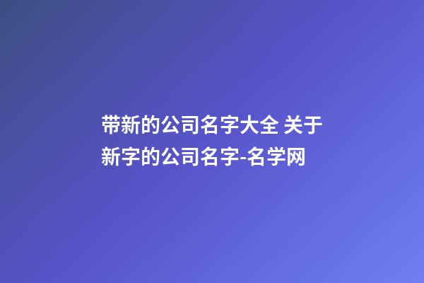 带新的公司名字大全 关于新字的公司名字-名学网